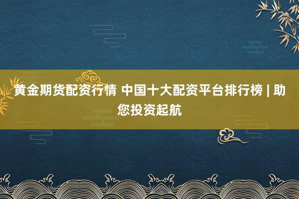 黄金期货配资行情 中国十大配资平台排行榜 | 助您投资起航