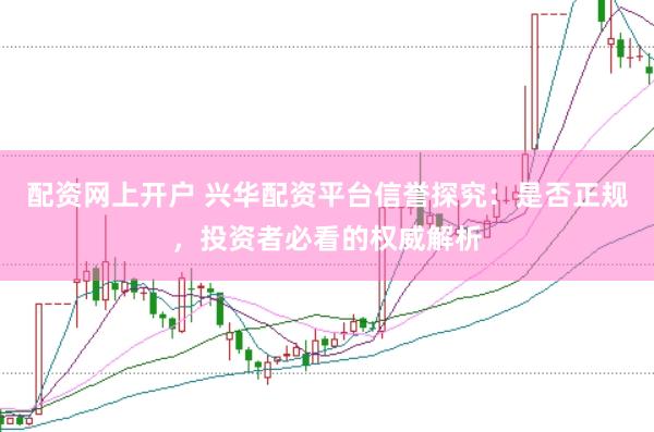 配资网上开户 兴华配资平台信誉探究：是否正规，投资者必看的权威解析