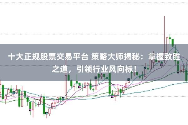 十大正规股票交易平台 策略大师揭秘：掌握致胜之道，引领行业风向标！