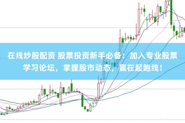 在线炒股配资 股票投资新手必备：加入专业股票学习论坛，掌握股市动态，赢在起跑线！