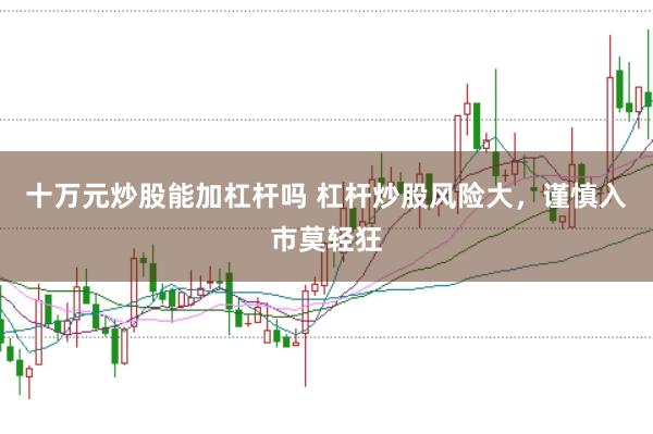 十万元炒股能加杠杆吗 杠杆炒股风险大，谨慎入市莫轻狂