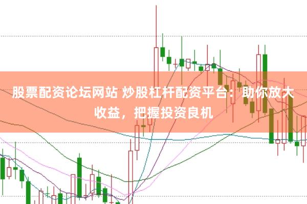 股票配资论坛网站 炒股杠杆配资平台：助你放大收益，把握投资良机
