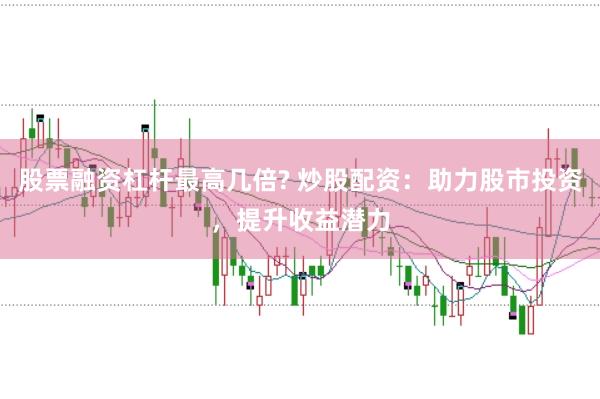 股票融资杠杆最高几倍? 炒股配资：助力股市投资，提升收益潜力