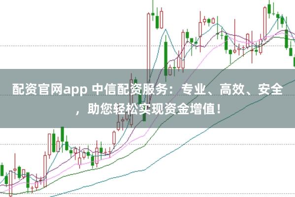 配资官网app 中信配资服务：专业、高效、安全，助您轻松实现资金增值！
