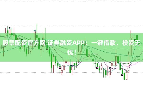 股票配资官方网 证券融资APP：一键借款，投资无忧！