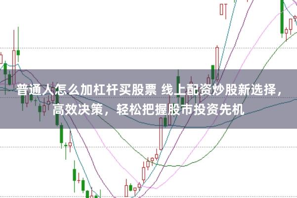 普通人怎么加杠杆买股票 线上配资炒股新选择，高效决策，轻松把握股市投资先机