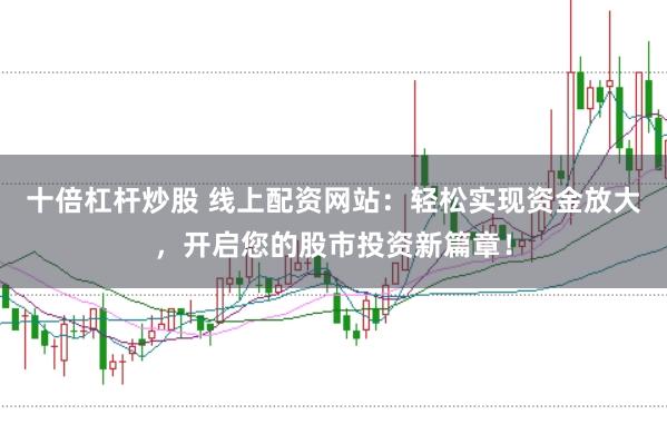 十倍杠杆炒股 线上配资网站：轻松实现资金放大，开启您的股市投资新篇章！