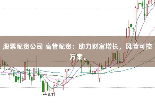 股票配资公司 高管配资：助力财富增长，风险可控方案。