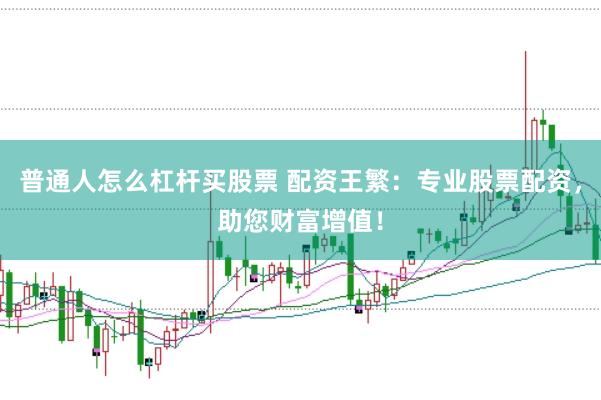 普通人怎么杠杆买股票 配资王繁：专业股票配资，助您财富增值！