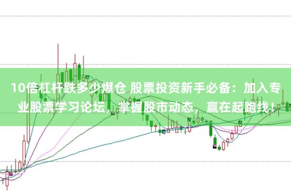 10倍杠杆跌多少爆仓 股票投资新手必备：加入专业股票学习论坛，掌握股市动态，赢在起跑线！