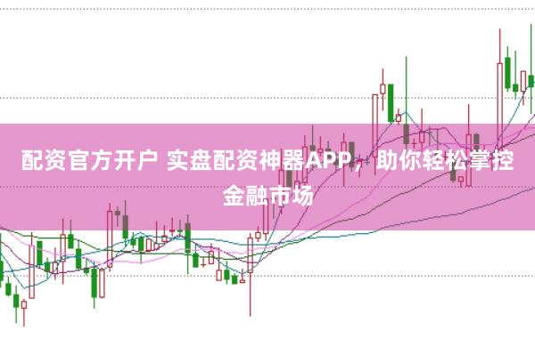 配资官方开户 实盘配资神器APP，助你轻松掌控金融市场