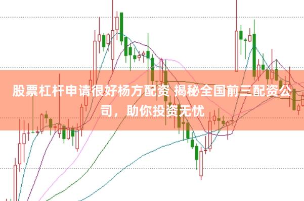 股票杠杆申请很好杨方配资 揭秘全国前三配资公司，助你投资无忧