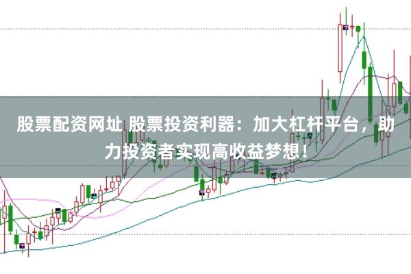 股票配资网址 股票投资利器：加大杠杆平台，助力投资者实现高收益梦想！