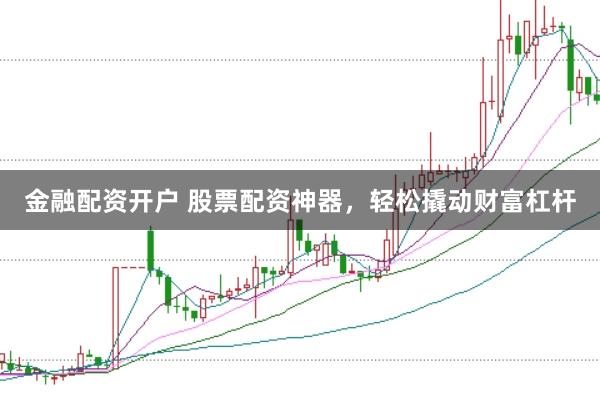 金融配资开户 股票配资神器，轻松撬动财富杠杆