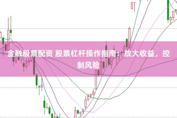 金融股票配资 股票杠杆操作指南：放大收益，控制风险