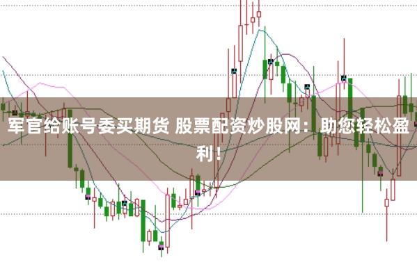 军官给账号委买期货 股票配资炒股网：助您轻松盈利！