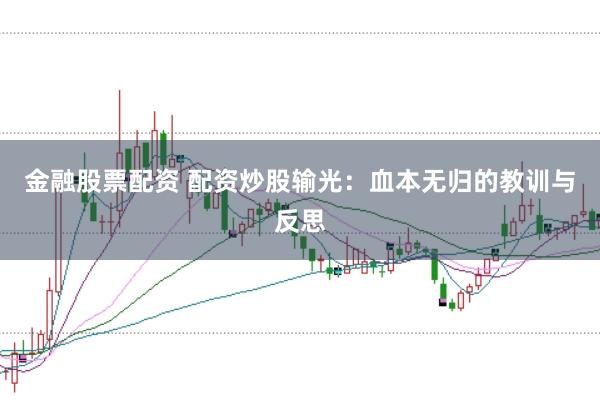 金融股票配资 配资炒股输光：血本无归的教训与反思