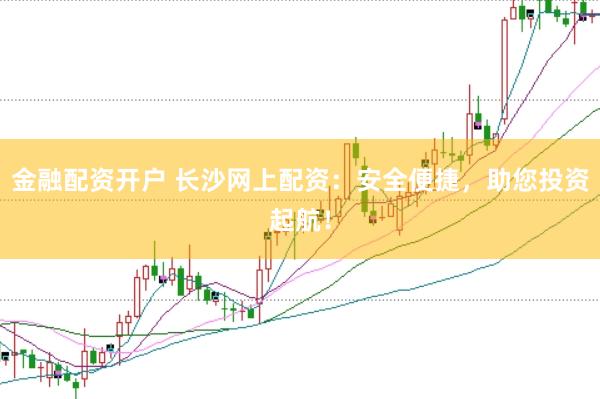金融配资开户 长沙网上配资：安全便捷，助您投资起航！