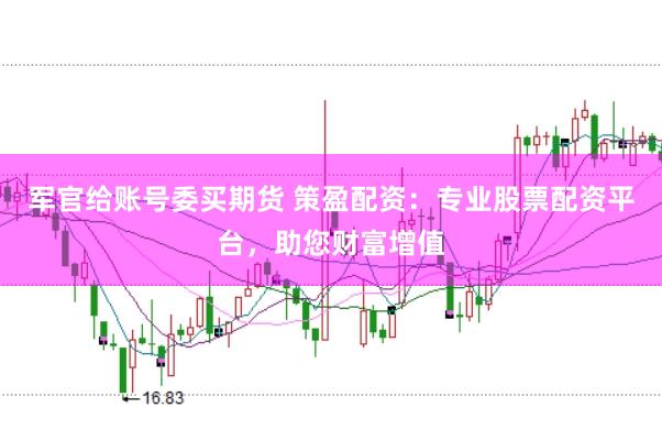 军官给账号委买期货 策盈配资：专业股票配资平台，助您财富增值