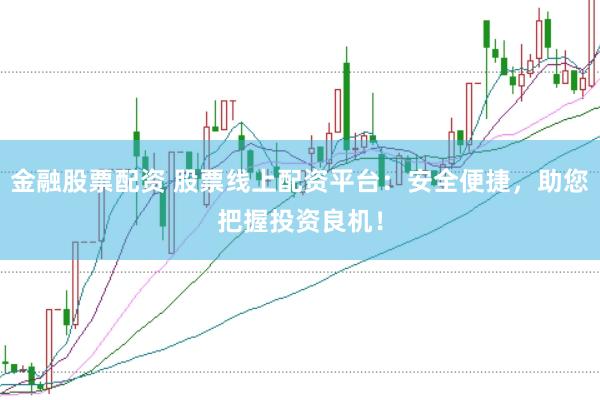 金融股票配资 股票线上配资平台：安全便捷，助您把握投资良机！