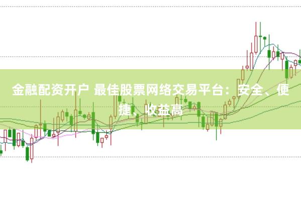 金融配资开户 最佳股票网络交易平台：安全、便捷、收益高