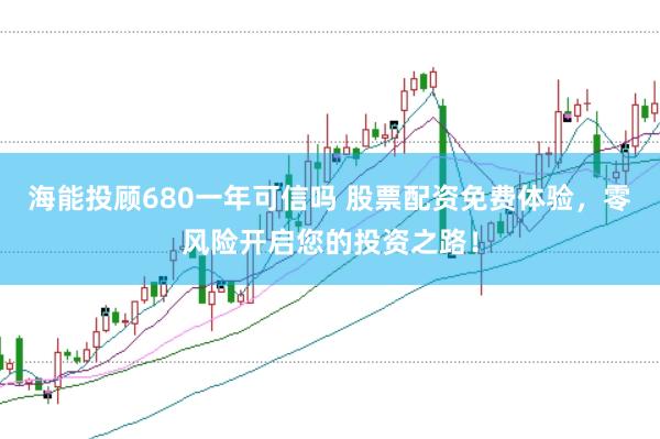 海能投顾680一年可信吗 股票配资免费体验，零风险开启您的投资之路！