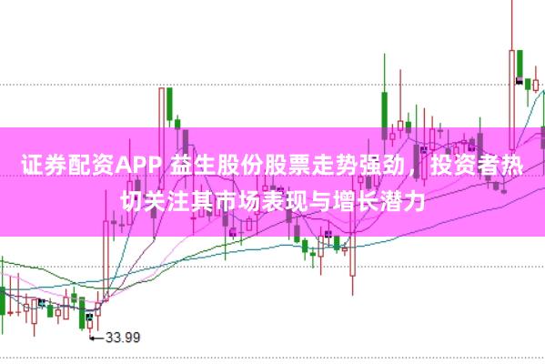 证券配资APP 益生股份股票走势强劲，投资者热切关注其市场表现与增长潜力