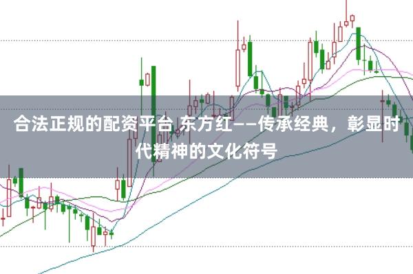 合法正规的配资平台 东方红——传承经典，彰显时代精神的文化符号