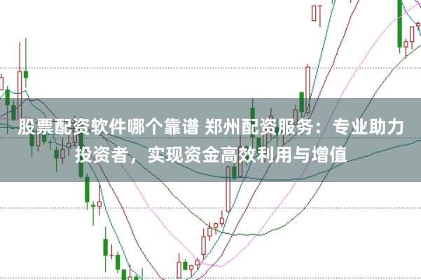 股票配资软件哪个靠谱 郑州配资服务：专业助力投资者，实现资金高效利用与增值