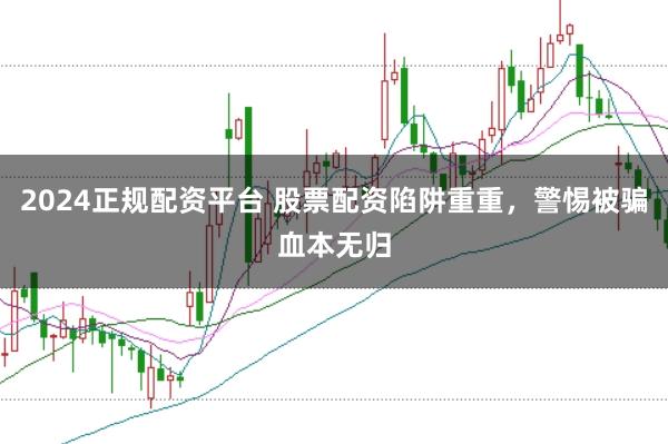 2024正规配资平台 股票配资陷阱重重，警惕被骗血本无归