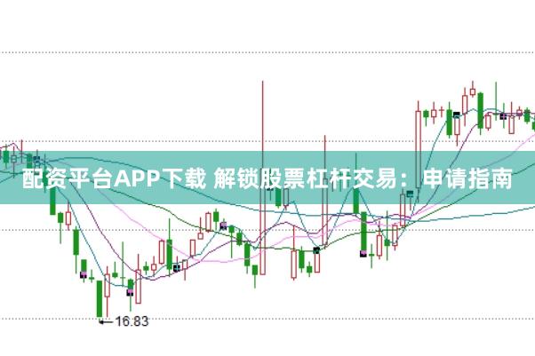配资平台APP下载 解锁股票杠杆交易：申请指南