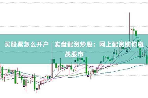 买股票怎么开户   实盘配资炒股：网上配资助你赢战股市