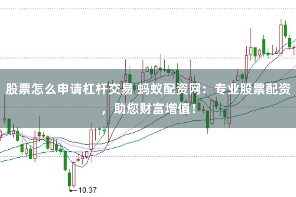 股票怎么申请杠杆交易 蚂蚁配资网：专业股票配资，助您财富增值！