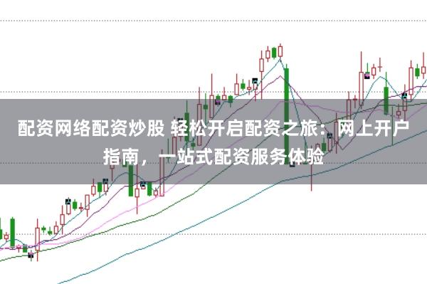 配资网络配资炒股 轻松开启配资之旅：网上开户指南，一站式配资服务体验