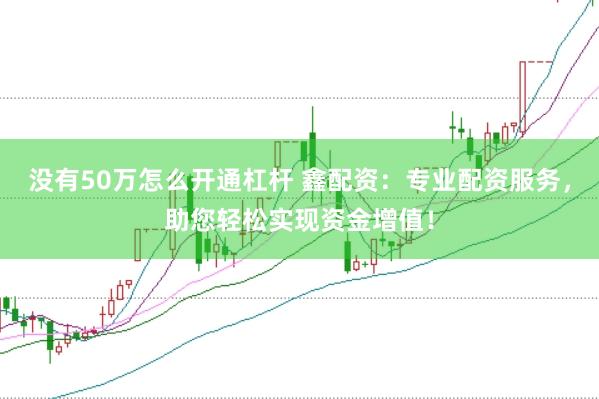 没有50万怎么开通杠杆 鑫配资：专业配资服务，助您轻松实现资金增值！
