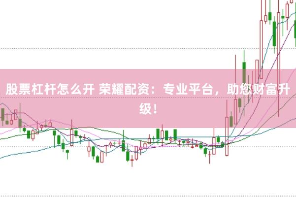 股票杠杆怎么开 荣耀配资：专业平台，助您财富升级！