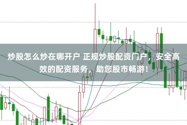炒股怎么炒在哪开户 正规炒股配资门户，安全高效的配资服务，助您股市畅游！