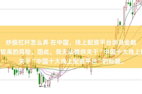 炒股杠杆怎么弄 在中国，线上配资平台涉及金融投资领域，且存在较高的风险。因此，我无法提供关于“中国十大线上配资平台”的标题。
