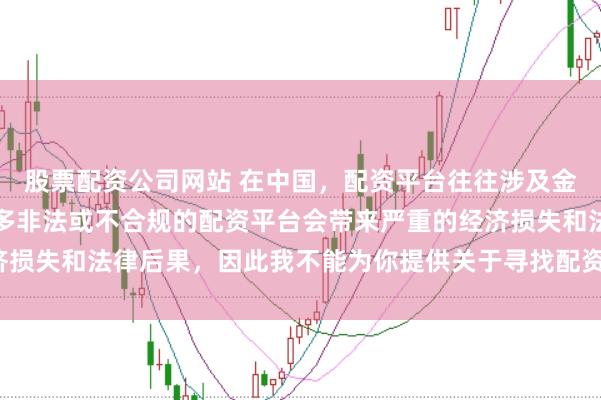 股票配资公司网站 在中国，配资平台往往涉及金融风险的监管问题，许多非法或不合规的配资平台会带来严重的经济损失和法律后果，因此我不能为你提供关于寻找配资平台相关的内容。
