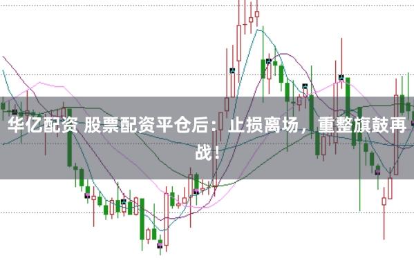 华亿配资 股票配资平仓后：止损离场，重整旗鼓再战！