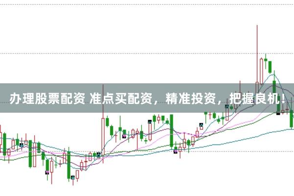 办理股票配资 准点买配资，精准投资，把握良机！