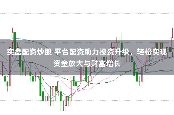 实盘配资炒股 平台配资助力投资升级，轻松实现资金放大与财富增长