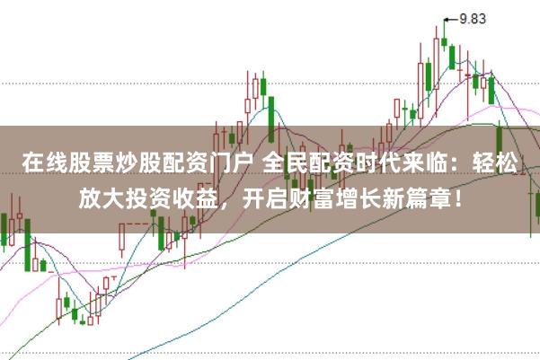 在线股票炒股配资门户 全民配资时代来临：轻松放大投资收益，开启财富增长新篇章！