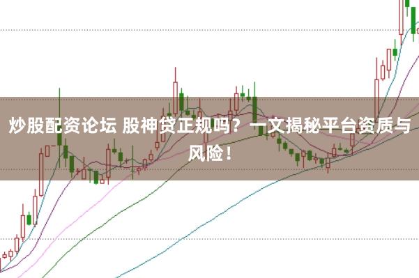 炒股配资论坛 股神贷正规吗？一文揭秘平台资质与风险！