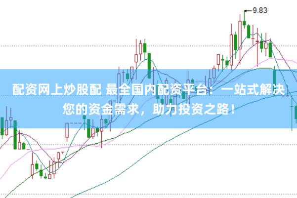 配资网上炒股配 最全国内配资平台：一站式解决您的资金需求，助力投资之路！