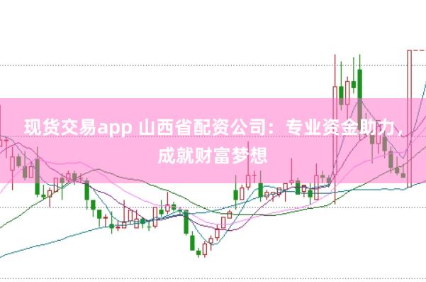 现货交易app 山西省配资公司：专业资金助力，成就财富梦想