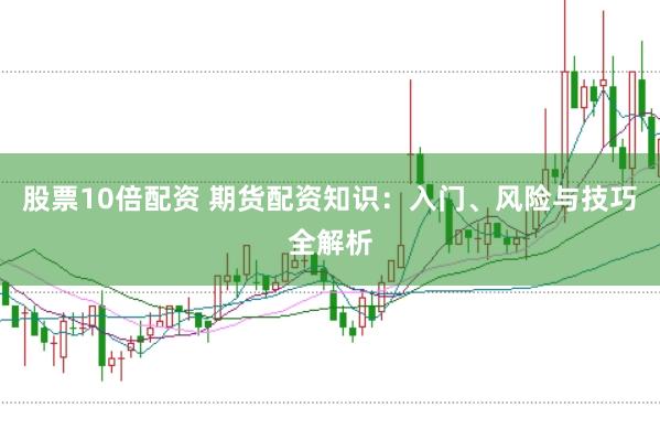 股票10倍配资 期货配资知识：入门、风险与技巧全解析