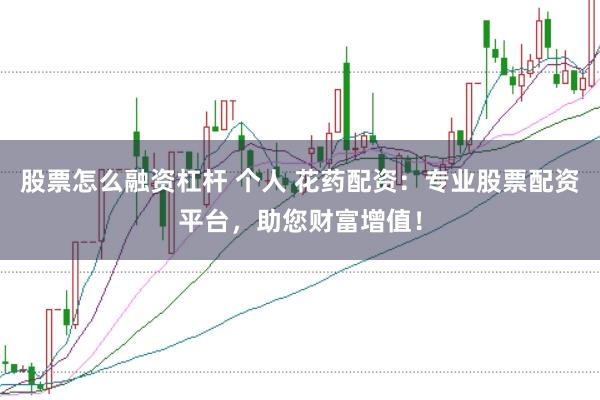 股票怎么融资杠杆 个人 花药配资：专业股票配资平台，助您财富增值！
