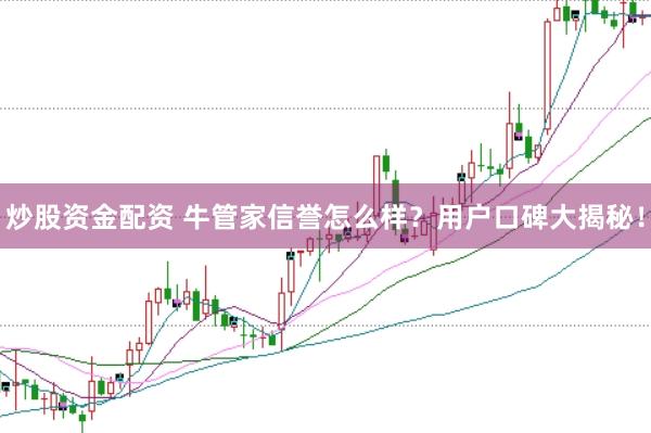 炒股资金配资 牛管家信誉怎么样？用户口碑大揭秘！