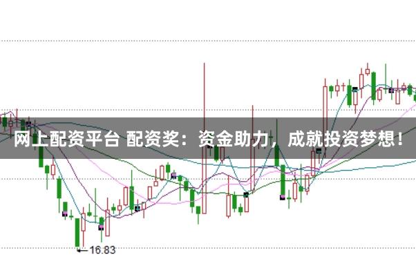 网上配资平台 配资奖：资金助力，成就投资梦想！